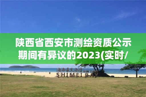 陕西省西安市测绘资质公示期间有异议的2023(实时/更新中)