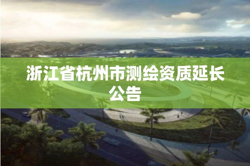 浙江省杭州市测绘资质延长公告