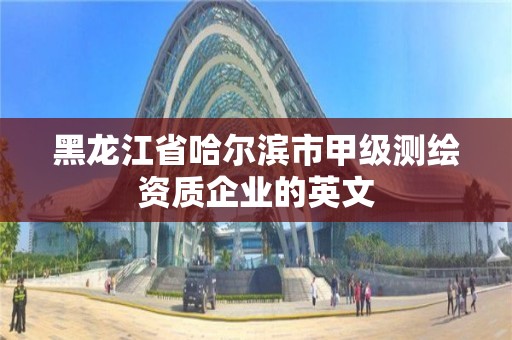 黑龙江省哈尔滨市甲级测绘资质企业的英文