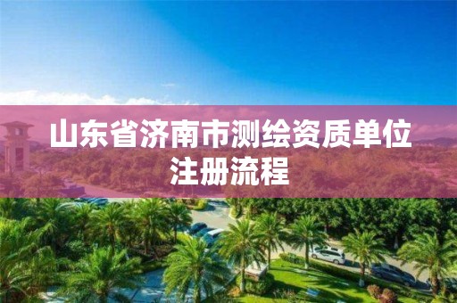 山东省济南市测绘资质单位注册流程