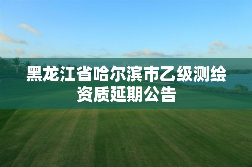 黑龙江省哈尔滨市乙级测绘资质延期公告