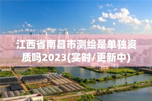 江西省南昌市测绘是单独资质吗2023(实时/更新中)