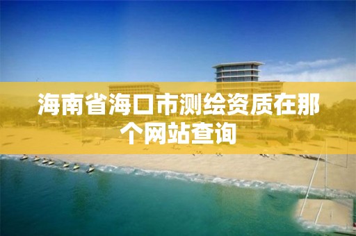 海南省海口市测绘资质在那个网站查询