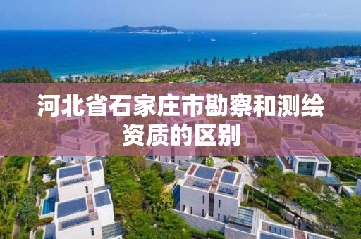 河北省石家庄市勘察和测绘资质的区别