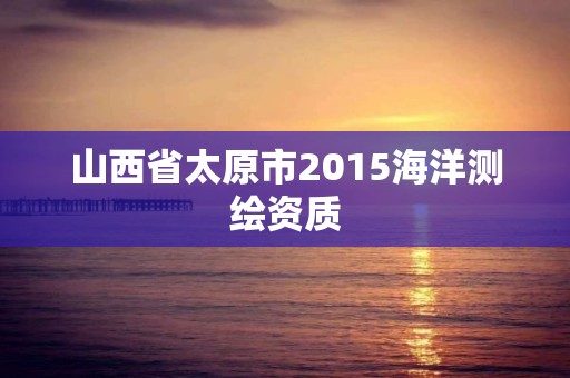 山西省太原市2015海洋测绘资质