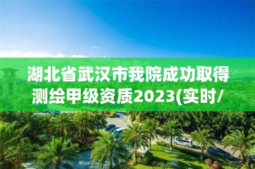 湖北省武汉市我院成功取得测绘甲级资质2023(实时/更新中)