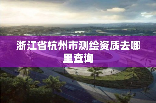 浙江省杭州市测绘资质去哪里查询