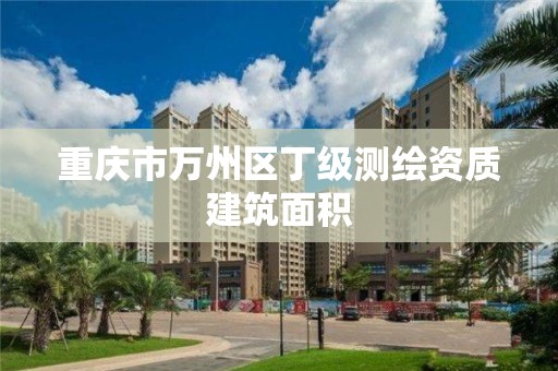 重庆市万州区丁级测绘资质建筑面积