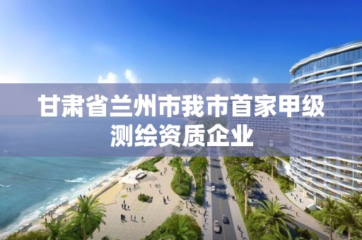 甘肃省兰州市我市首家甲级测绘资质企业