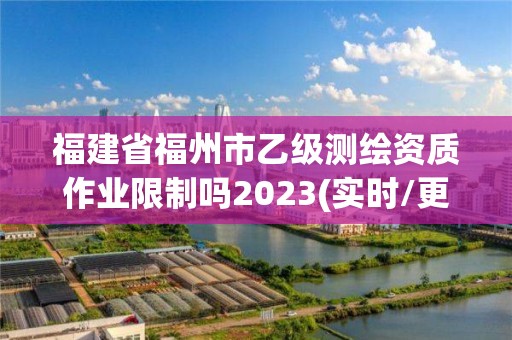 福建省福州市乙级测绘资质作业限制吗2023(实时/更新中)