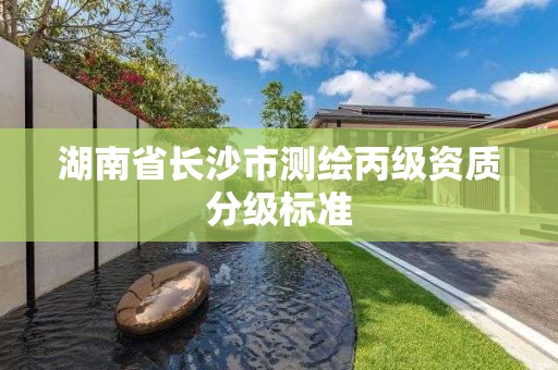 湖南省长沙市测绘丙级资质分级标准