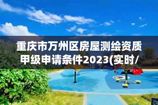 重庆市万州区房屋测绘资质甲级申请条件2023(实时/更新中)