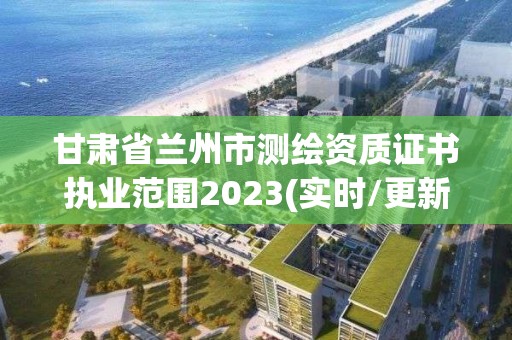 甘肃省兰州市测绘资质证书执业范围2023(实时/更新中)