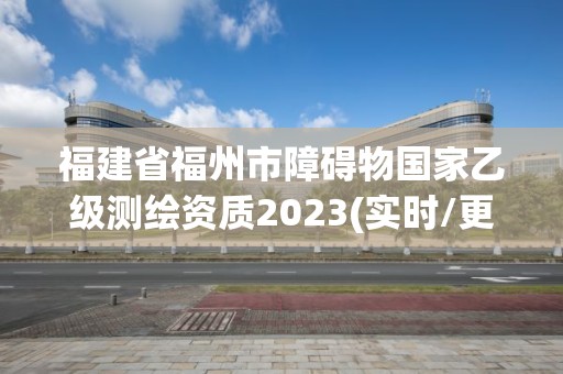 福建省福州市障碍物国家乙级测绘资质2023(实时/更新中)