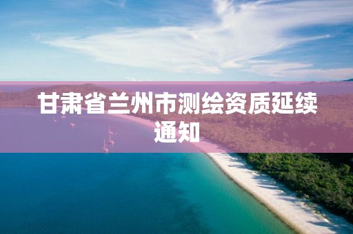 甘肃省兰州市测绘资质延续通知