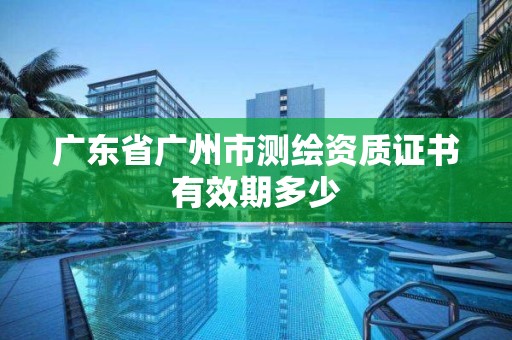 广东省广州市测绘资质证书有效期多少