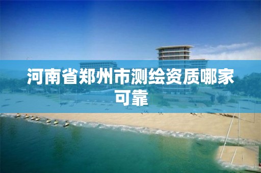 河南省郑州市测绘资质哪家可靠