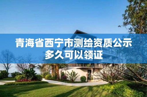 青海省西宁市测绘资质公示多久可以领证