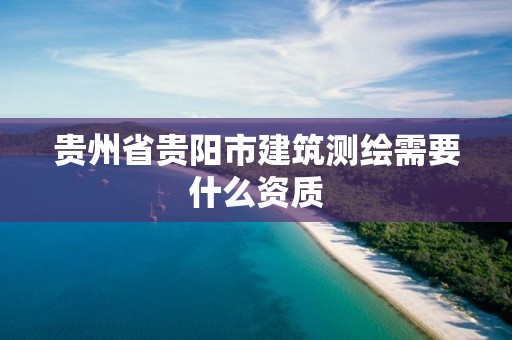 贵州省贵阳市建筑测绘需要什么资质