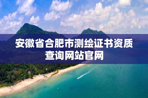 安徽省合肥市测绘证书资质查询网站官网