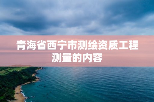 青海省西宁市测绘资质工程测量的内容