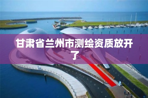 甘肃省兰州市测绘资质放开了