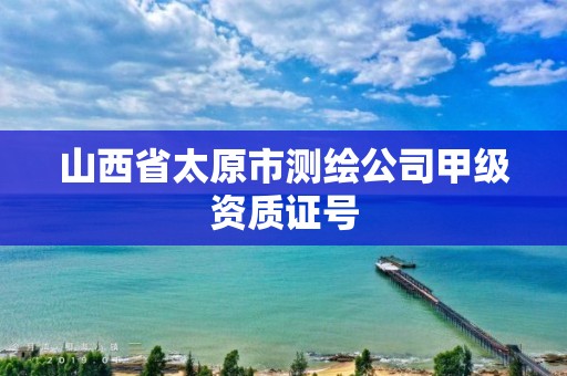 山西省太原市测绘公司甲级资质证号