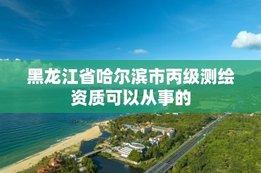 黑龙江省哈尔滨市丙级测绘资质可以从事的