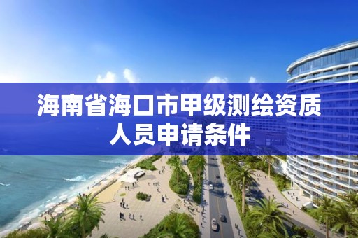 海南省海口市甲级测绘资质人员申请条件