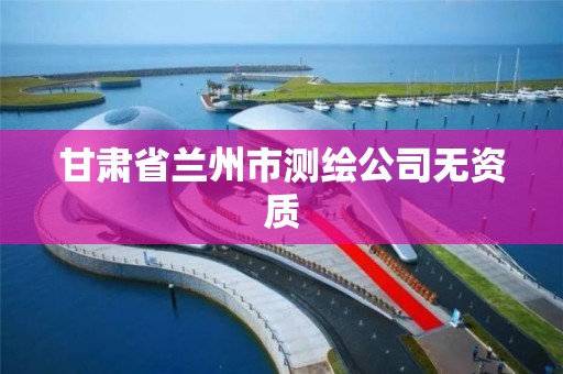 甘肃省兰州市测绘公司无资质