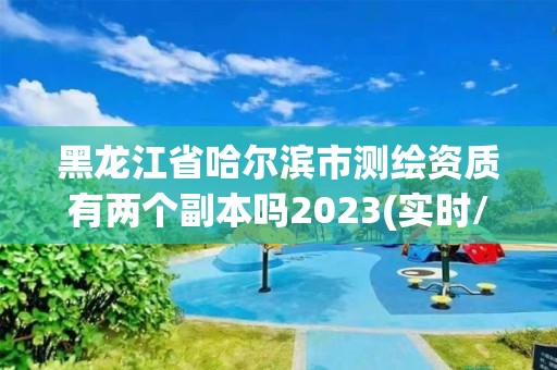 黑龙江省哈尔滨市测绘资质有两个副本吗2023(实时/更新中)