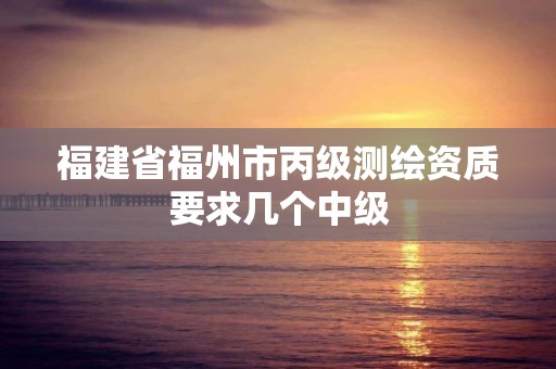 福建省福州市丙级测绘资质要求几个中级