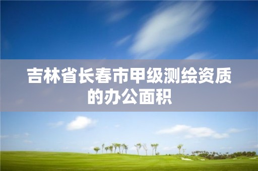 吉林省长春市甲级测绘资质的办公面积