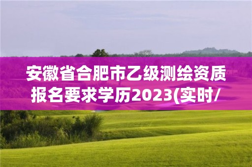 安徽省合肥市乙级测绘资质报名要求学历2023(实时/更新中)