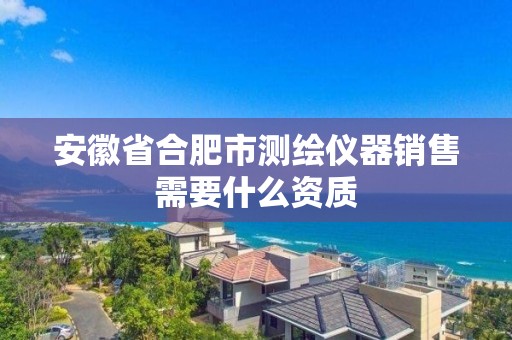 安徽省合肥市测绘仪器销售需要什么资质