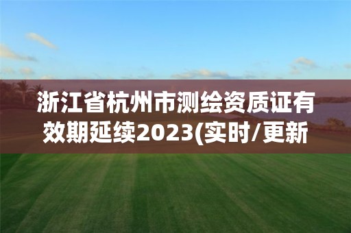 浙江省杭州市测绘资质证有效期延续2023(实时/更新中)