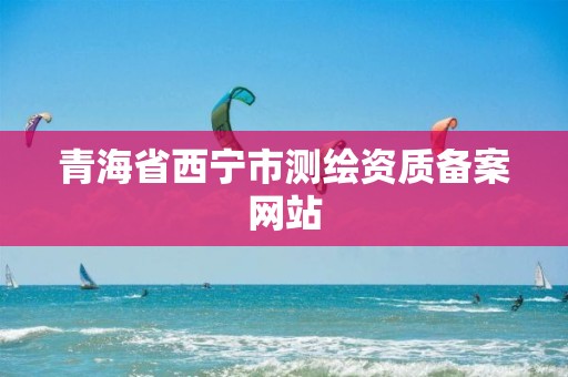 青海省西宁市测绘资质备案网站