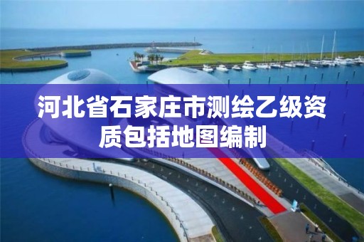 河北省石家庄市测绘乙级资质包括地图编制