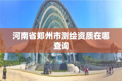 河南省郑州市测绘资质在哪查询