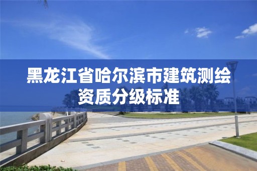 黑龙江省哈尔滨市建筑测绘资质分级标准