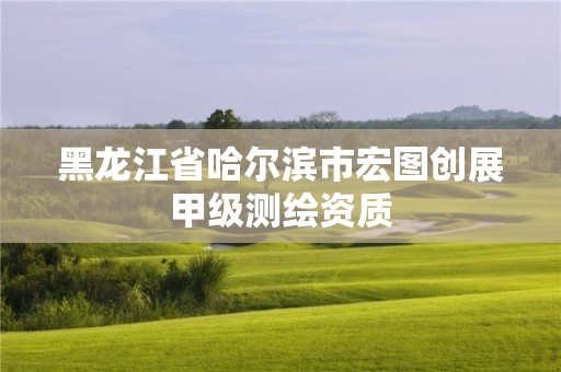 黑龙江省哈尔滨市宏图创展甲级测绘资质