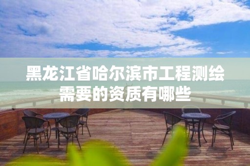 黑龙江省哈尔滨市工程测绘需要的资质有哪些