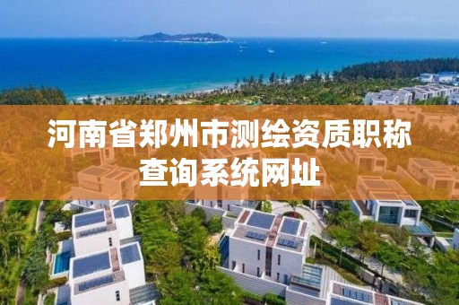 河南省郑州市测绘资质职称查询系统网址