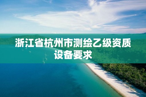 浙江省杭州市测绘乙级资质设备要求