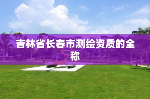 吉林省长春市测绘资质的全称