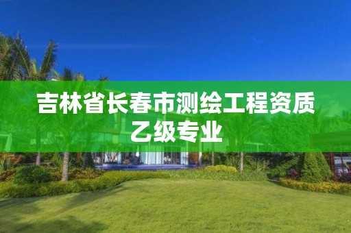 吉林省长春市测绘工程资质乙级专业