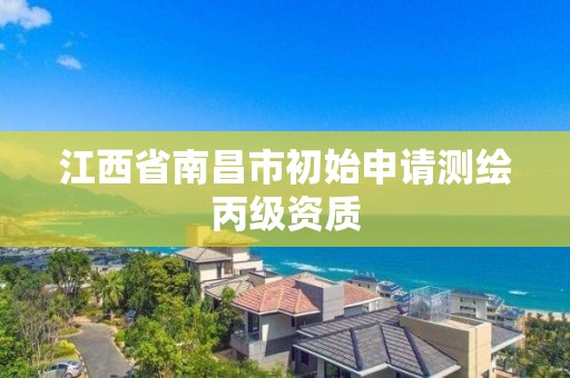 江西省南昌市初始申请测绘丙级资质