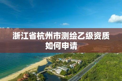 浙江省杭州市测绘乙级资质如何申请