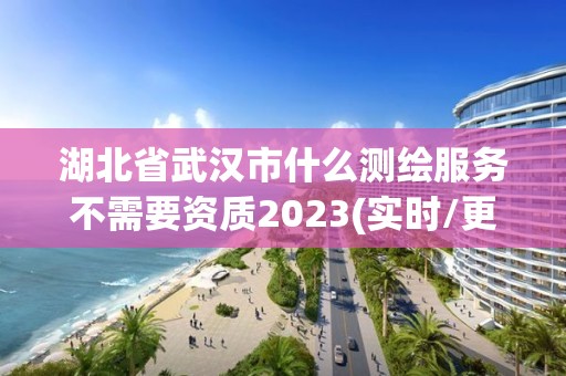 湖北省武汉市什么测绘服务不需要资质2023(实时/更新中)