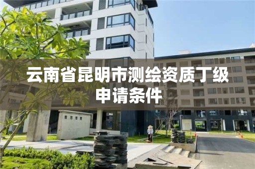 云南省昆明市测绘资质丁级申请条件